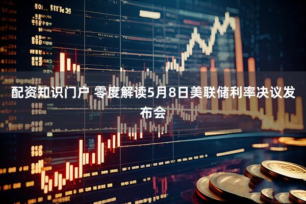 配资知识门户 零度解读5月8日美联储利率决议发布会