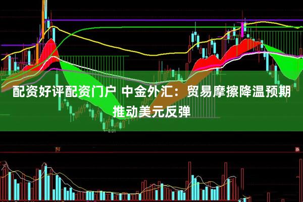 配资好评配资门户 中金外汇：贸易摩擦降温预期推动美元反弹