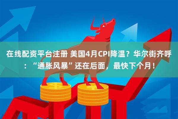 在线配资平台注册 美国4月CPI降温？华尔街齐呼：“通胀风暴”还在后面，最快下个月！