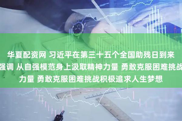 华夏配资网 习近平在第三十五个全国助残日到来之际作出重要指示强调 从自强模范身上汲取精神力量 勇敢克服困难挑战积极追求人生梦想