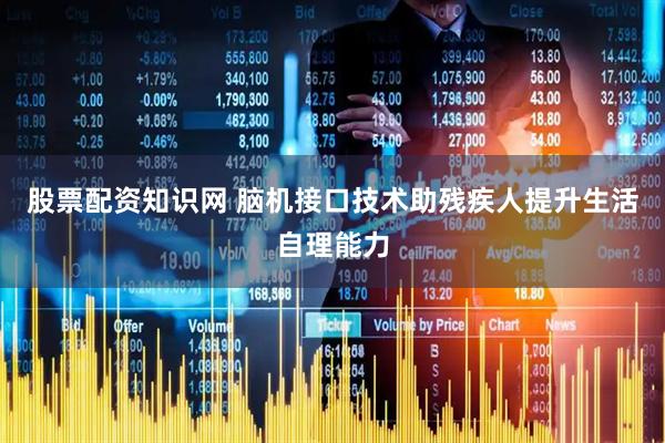 股票配资知识网 脑机接口技术助残疾人提升生活自理能力