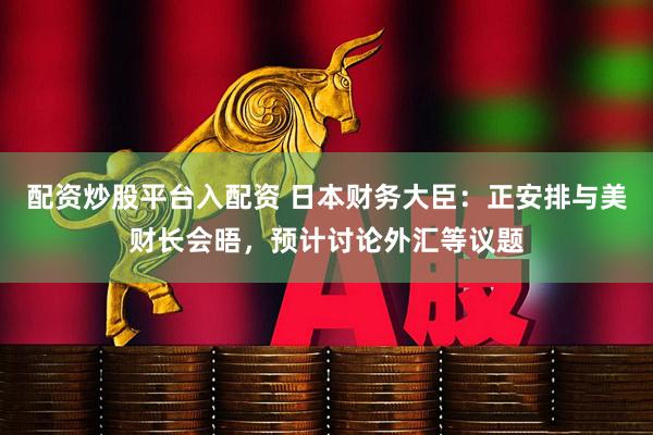 配资炒股平台入配资 日本财务大臣：正安排与美财长会晤，预计讨论外汇等议题