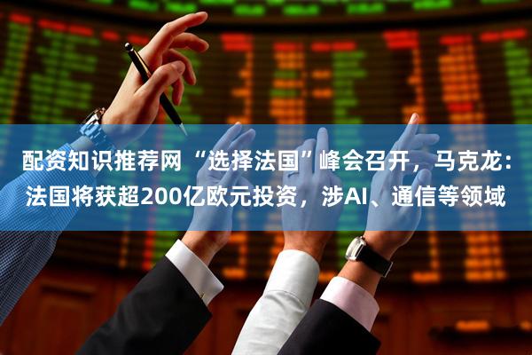配资知识推荐网 “选择法国”峰会召开，马克龙：法国将获超200亿欧元投资，涉AI、通信等领域