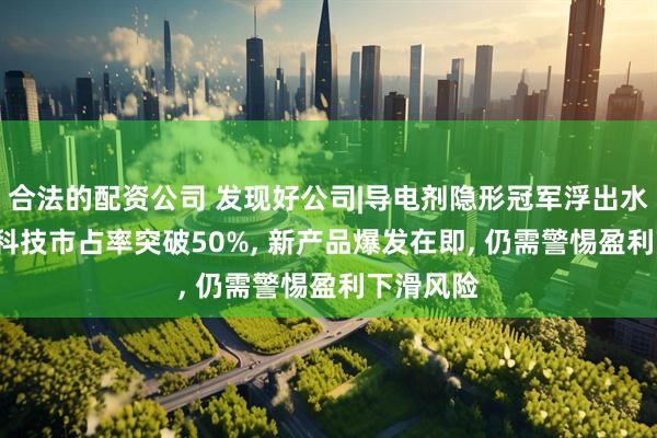 合法的配资公司 发现好公司|导电剂隐形冠军浮出水面, 天奈科技市占率突破50%, 新产品爆发在即, 仍需警惕盈利下滑风险
