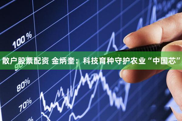 散户股票配资 金炳奎：科技育种守护农业“中国芯”