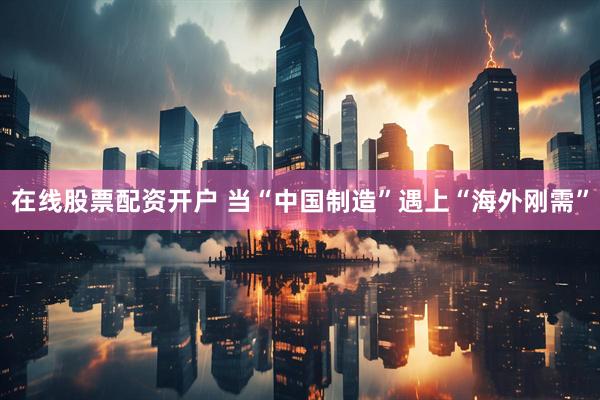 在线股票配资开户 当“中国制造”遇上“海外刚需”
