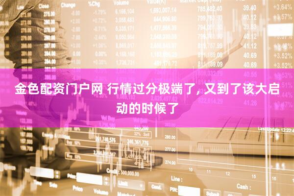金色配资门户网 行情过分极端了, 又到了该大启动的时候了