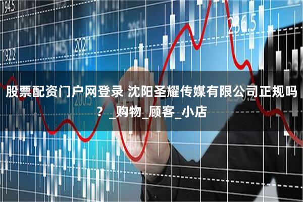股票配资门户网登录 沈阳圣耀传媒有限公司正规吗？_购物_顾客_小店