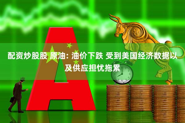 配资炒股股 原油: 油价下跌 受到美国经济数据以及供应担忧拖累