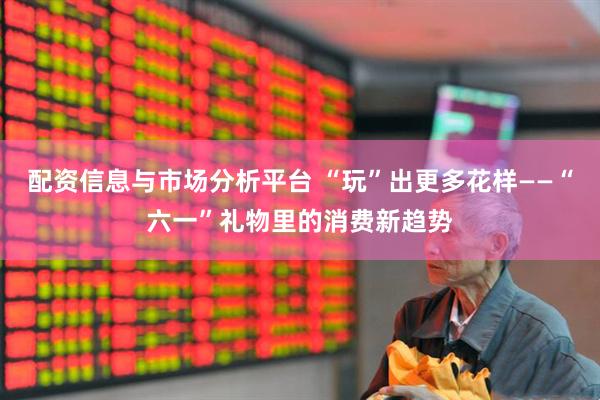 配资信息与市场分析平台 “玩”出更多花样——“六一”礼物里的消费新趋势
