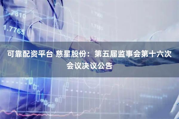 可靠配资平台 慈星股份：第五届监事会第十六次会议决议公告