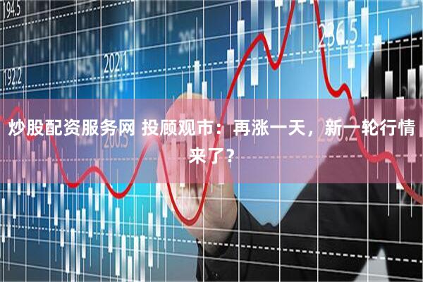 炒股配资服务网 投顾观市：再涨一天，新一轮行情来了？