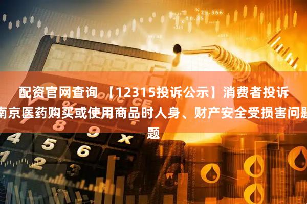 配资官网查询 【12315投诉公示】消费者投诉南京医药购买或使用商品时人身、财产安全受损害问题