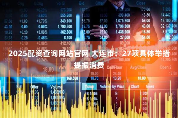 2025配资查询网站官网 大连市：27项具体举措提振消费