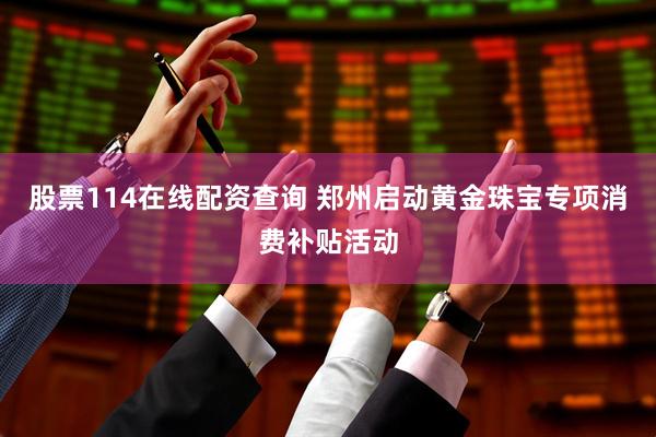 股票114在线配资查询 郑州启动黄金珠宝专项消费补贴活动