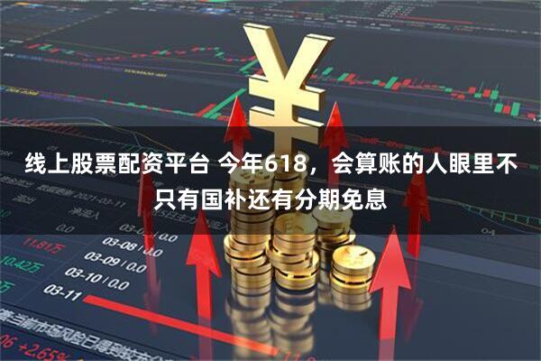 线上股票配资平台 今年618，会算账的人眼里不只有国补还有分期免息