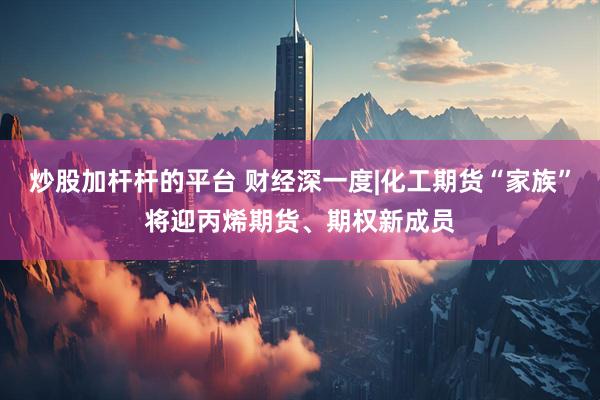 炒股加杆杆的平台 财经深一度|化工期货“家族”将迎丙烯期货、期权新成员