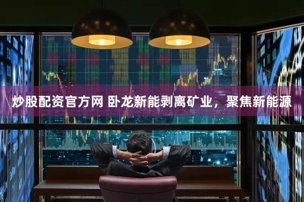 炒股配资官方网 卧龙新能剥离矿业，聚焦新能源