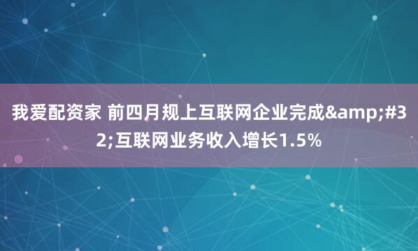 我爱配资家 前四月规上互联网企业完成&#32;互联网业务收入增长1.5%