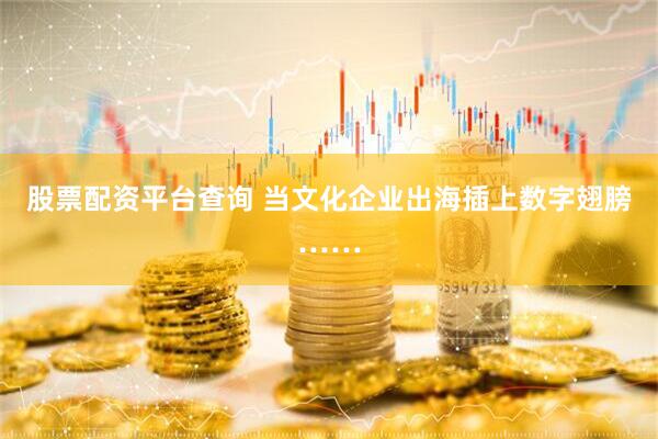 股票配资平台查询 当文化企业出海插上数字翅膀……