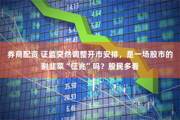 券商配资 证监突然调整开市安排，是一场股市的割韭菜“征兆”吗？股民多看