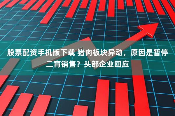 股票配资手机版下载 猪肉板块异动，原因是暂停二育销售？头部企业回应