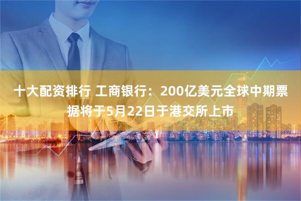 十大配资排行 工商银行：200亿美元全球中期票据将于5月22日于港交所上市