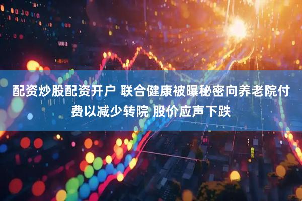配资炒股配资开户 联合健康被曝秘密向养老院付费以减少转院 股价应声下跌