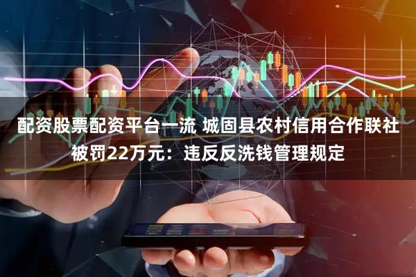 配资股票配资平台一流 城固县农村信用合作联社被罚22万元：违反反洗钱管理规定