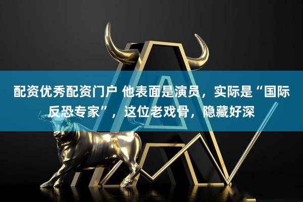 配资优秀配资门户 他表面是演员，实际是“国际反恐专家”，这位老戏骨，隐藏好深