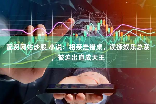 配资网站炒股 小说：相亲走错桌，误撩娱乐总裁，被迫出道成天王