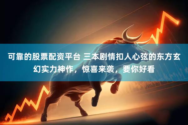 可靠的股票配资平台 三本剧情扣人心弦的东方玄幻实力神作，惊喜来袭，要你好看