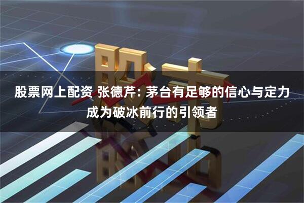 股票网上配资 张德芹: 茅台有足够的信心与定力成为破冰前行的引领者