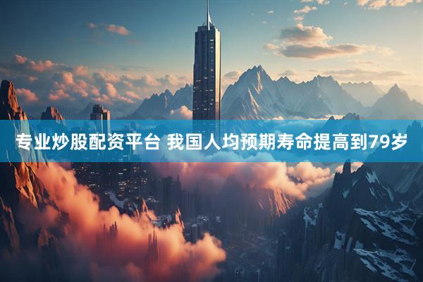 专业炒股配资平台 我国人均预期寿命提高到79岁