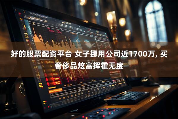 好的股票配资平台 女子挪用公司近1700万, 买奢侈品炫富挥霍无度