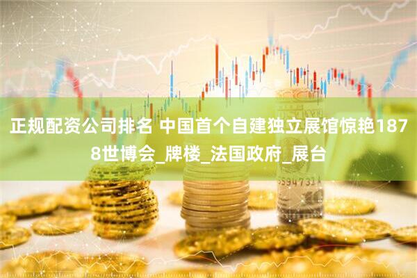正规配资公司排名 中国首个自建独立展馆惊艳1878世博会_牌楼_法国政府_展台