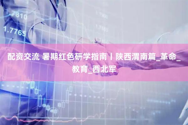 配资交流 暑期红色研学指南丨陕西渭南篇_革命_教育_西北军