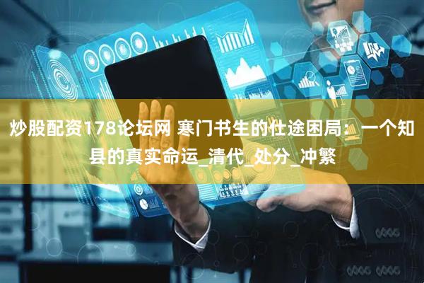 炒股配资178论坛网 寒门书生的仕途困局：一个知县的真实命运_清代_处分_冲繁