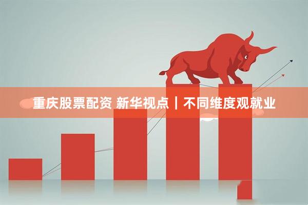 重庆股票配资 新华视点｜不同维度观就业
