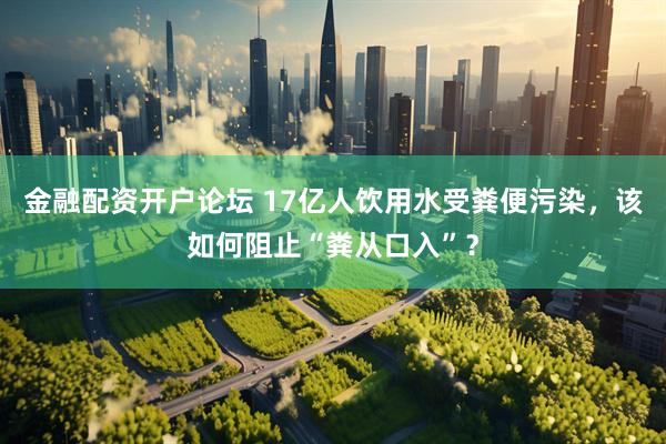 金融配资开户论坛 17亿人饮用水受粪便污染，该如何阻止“粪从口入”？