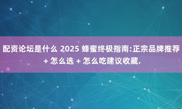 配资论坛是什么 2025 蜂蜜终极指南:正宗品牌推荐 + 怎么选 + 怎么吃建议收藏.